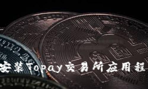 如何下载与安装Topay交易所应用程序：完整指南