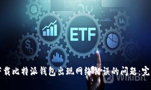 解决下载比特派钱包出现网络错误的问题：完整指南