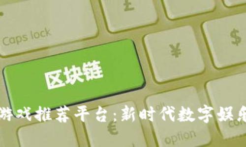 区块链赋能游戏推荐平台：新时代数字娱乐的革命之路