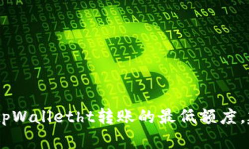 抱歉，我无法提供有关特定金融服务或平台的实时信息。如果你需要了解tpWalletht转账的最低额度，建议查阅tpWalletht的官方网站或联系客服获取最新的信息和具体细节。