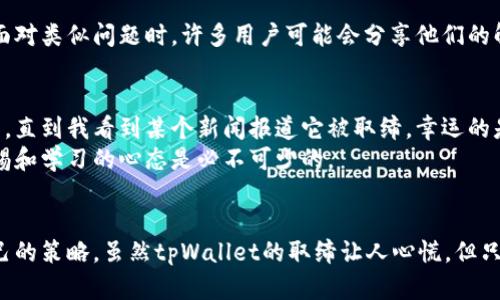 在此背景下，我会探讨一些与tpWallet相关的情况，以及用户在面对类似问题时可能采取的应对措施。

tpWallet是什么？
tpWallet是一种加密货币钱包，用户可以用来存储、发送和接收各种加密资产。近年来，随着加密货币市场的蓬勃发展，这类钱包的使用日益广泛。然而，随着市场的成熟，一些钱包由于安全问题或者法律合规性而被取缔的事件也逐渐增多。

取缔的原因
tpWallet被取缔的原因可能多种多样。一方面，有可能是因为该平台存在未满足法律法规的情况，另一方面，安全性问题也可能导致其被取缔。作为用户，了解这些背景可以帮助我们更好地应对钱包被取缔的风险。

被取缔后该怎么办？
面对tpWallet被取缔的情况，用户可能会感到焦虑和不安，但其实可以采取以下几种措施来保护自己的资产：

1. 备份你的私钥
最重要的一步是确保你拥有自己的私钥。如果你的资产存放在tpWallet中，该钱包被取缔后，如果没有私钥，可能会导致资产无法取出。通常建议用户在创建钱包时就备份私钥，并将其保存在安全的地方。

2. 转移资产
在得知tpWallet可能被取缔后，尽早将资产转移到其他合规且安全的钱包是最好的选择。选择知名的、受监管的钱包，确保你的资产安全。

3. 了解法规与市场动态
保持对行业动态的敏感和关注非常重要。阿姨这个过程可能需要时间和精力，但知识就是力量，了解加密市场的变化可以帮助你做出更明智的决策。

4. 寻求专业建议
如果你对如何处理资产有疑问，不妨咨询专业的财务顾问或法律人士。他们能够提供针对性的建议，帮助你更好地应对这种情况。

5. 加入社区讨论
加入一些加密货币社区，如论坛和社交媒体群组，可以让你获得来自其他用户的经验与建议。在面对类似问题时，许多用户可能会分享他们的解决方案，这将极大丰富你的选择。

我的个人经历
当我第一次接触加密货币时，也曾担心过类似的问题。记得那时候我依赖于一个还在发展的钱包，直到我看到某个新闻报道它被取缔。幸运的是，我很早就进行了私钥备份，并且在自己的资产出现风险之前，已转移到其他更安全的钱包中。
这件事情让我意识到，知识与准备是保障我们资产安全的钥匙。加密货币市场瞬息万变，保持警惕和学习的心态是必不可少的。

总结
然而，在使用任何加密钱包时，用户都必须保持高度警惕，根据市场动向和法规要求不断调整自己的策略。虽然tpWallet的取缔让人心慌，但只要有准备，相信你会找到解决办法，确保你的加密资产安全。
